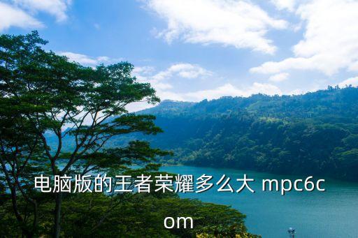 電腦版的王者榮耀多么大 mpc6com