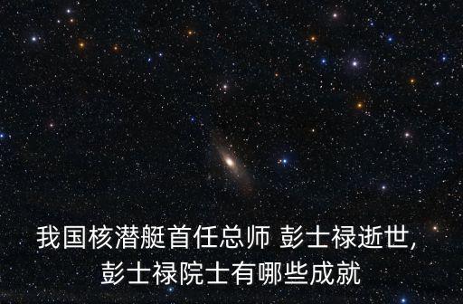 我國核潛艇首任總師 彭士祿逝世, 彭士祿院士有哪些成就