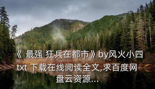 《 最強 狂兵在都市》by風火小四txt 下載在線閱讀全文,求百度網盤云資源...