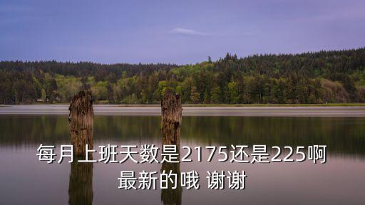 月計(jì)薪天數(shù)，每月上班天數(shù)是2175還是225啊最新的哦 謝謝