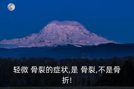 輕微 骨裂的癥狀,是 骨裂,不是骨折!