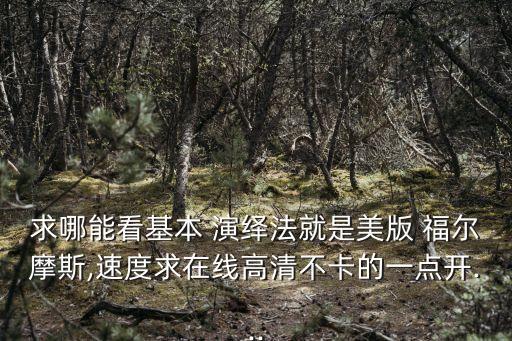 求哪能看基本 演繹法就是美版 福爾摩斯,速度求在線高清不卡的一點開...