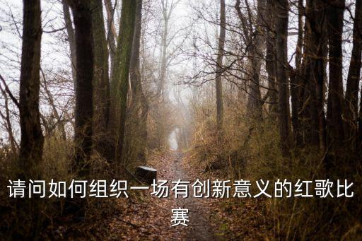 請(qǐng)問如何組織一場(chǎng)有創(chuàng)新意義的紅歌比賽