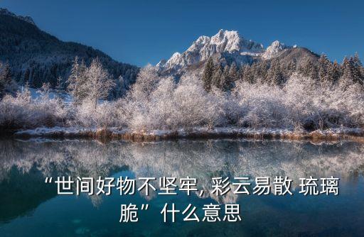 琉璃易碎彩云散,彩云易散琉璃脆,大部分好東西都不牢固