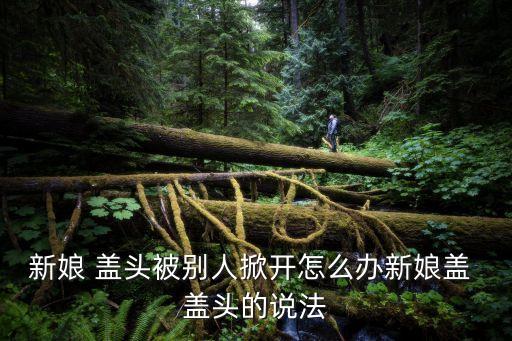 新娘 蓋頭被別人掀開怎么辦新娘蓋 蓋頭的說法