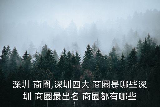 深圳 商圈,深圳四大 商圈是哪些深圳 商圈最出名 商圈都有哪些