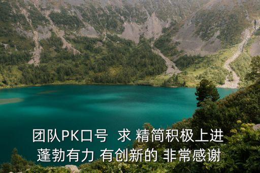 團隊PK口號  求 精簡積極上進 蓬勃有力 有創新的 非常感謝