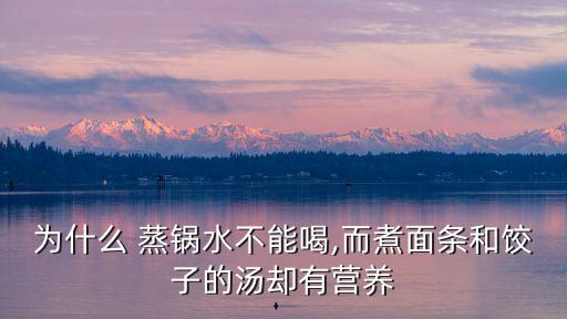 為什么 蒸鍋水不能喝,而煮面條和餃子的湯卻有營養