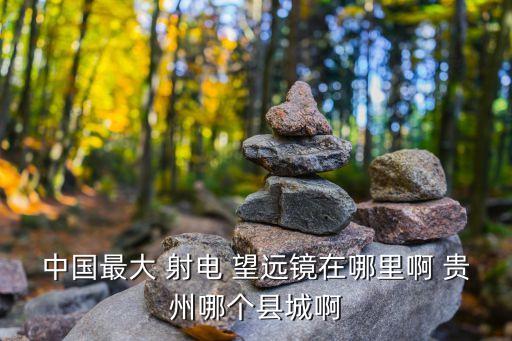 中國最大 射電 望遠鏡在哪里啊 貴州哪個縣城啊