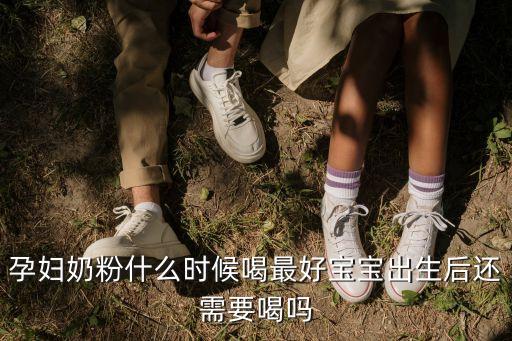 孕婦奶粉什么時候開始喝最好，孕婦奶粉什么時候喝好