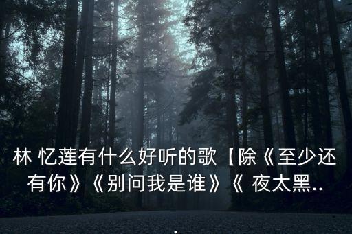 林 憶蓮有什么好聽的歌【除《至少還有你》《別問我是誰》《 夜太黑...