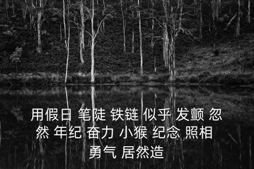 用假日 筆陡 鐵鏈 似乎 發顫 忽然 年紀 奮力 小猴 紀念 照相 勇氣 居然造