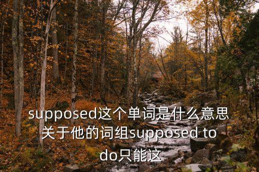 supposed這個單詞是什么意思關于他的詞組supposed to do只能這