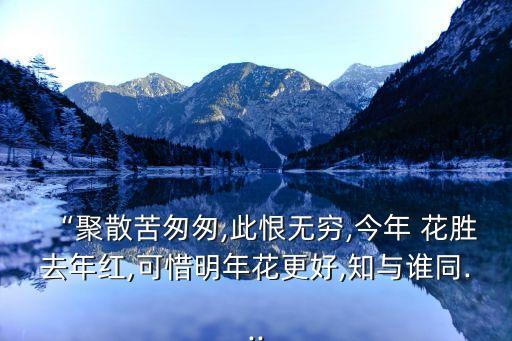 “聚散苦匆匆,此恨無窮,今年 花勝去年紅,可惜明年花更好,知與誰同...
