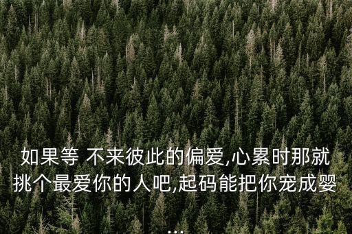如果等 不來彼此的偏愛,心累時那就挑個最愛你的人吧,起碼能把你寵成嬰...