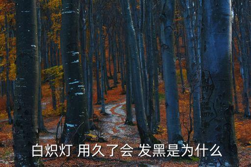  白熾燈 用久了會(huì) 發(fā)黑是為什么