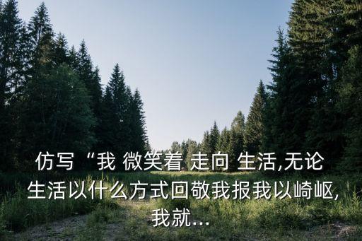 仿寫“我 微笑著 走向 生活,無論 生活以什么方式回敬我報我以崎嶇,我就...