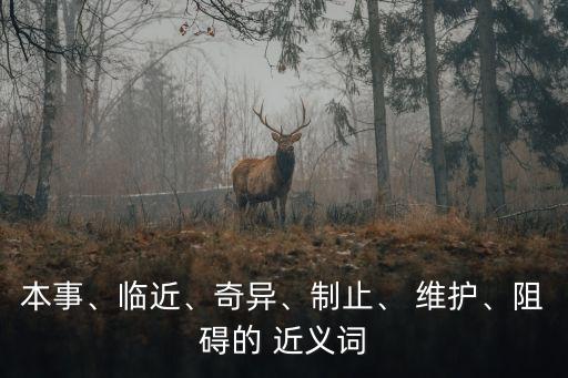 本事、臨近、奇異、制止、 維護、阻礙的 近義詞
