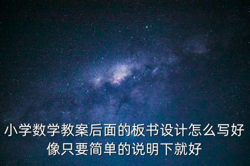 小學數學教案后面的板書設計怎么寫好像只要簡單的說明下就好