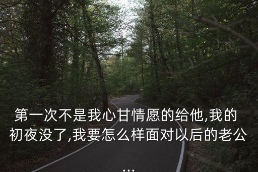 第一次不是我心甘情愿的給他,我的 初夜沒了,我要怎么樣面對以后的老公...