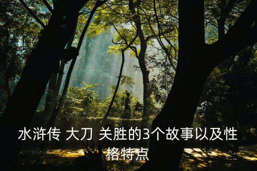 水滸傳 大刀 關勝的3個故事以及性格特點