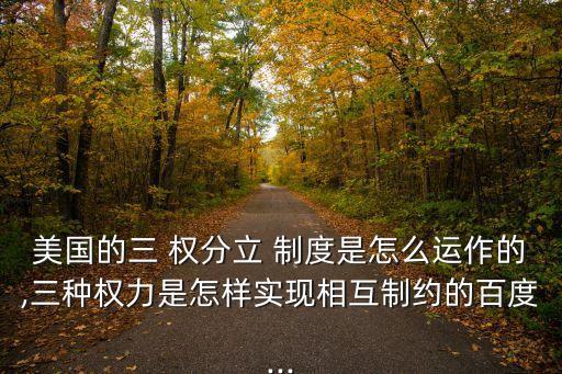 美國的三 權分立 制度是怎么運作的,三種權力是怎樣實現相互制約的百度...