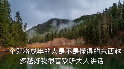 一個(gè)即將成年的人是不是懂得的東西越多越好我很喜歡聽(tīng)大人講話