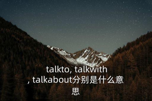  talkto, talkwith, talkabout分別是什么意思