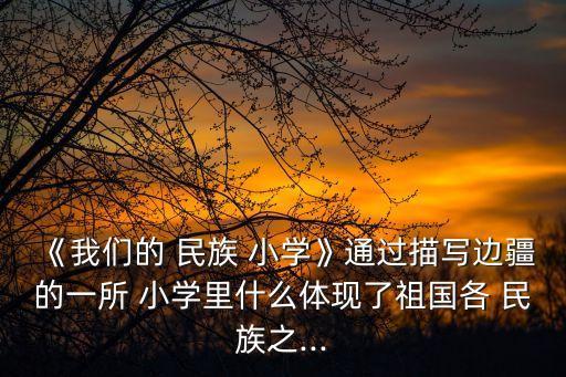 《我們的 民族 小學》通過描寫邊疆的一所 小學里什么體現了祖國各 民族之...