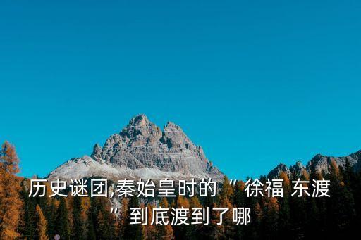 歷史謎團(tuán),秦始皇時(shí)的“ 徐福 東渡”到底渡到了哪