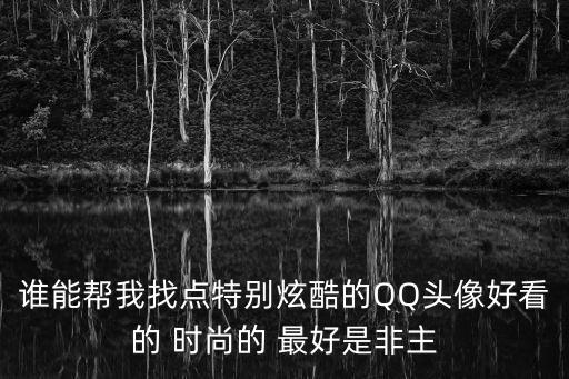 誰能幫我找點特別炫酷的QQ頭像好看的 時尚的 最好是非主