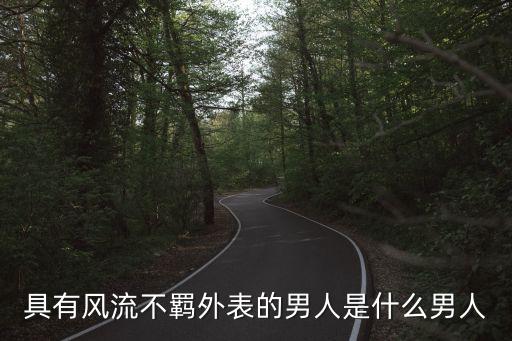 風(fēng)流男人，具有風(fēng)流不羈外表的男人是什么男人