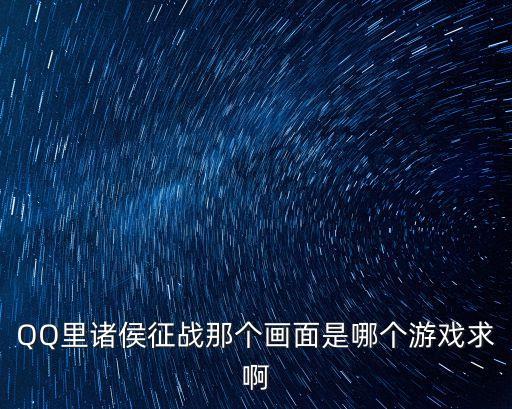 諸侯征戰(zhàn)，QQ里諸侯征戰(zhàn)那個畫面是哪個游戲求啊