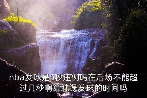 5秒違例，nba發球是5秒違例嗎在后場不能超過幾秒啊算耽誤發球的時間嗎