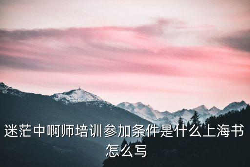 迷茫中啊師培訓(xùn)參加條件是什么上海書 怎么寫