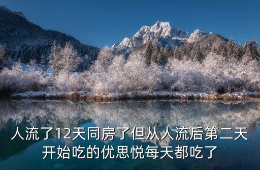 人流了12天同房了但從人流后第二天開始吃的優思悅每天都吃了