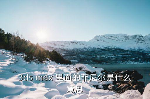 菲尼爾，3ds max 里面的菲尼爾是什么意思