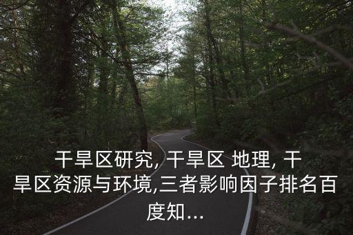  干旱區(qū)研究, 干旱區(qū) 地理, 干旱區(qū)資源與環(huán)境,三者影響因子排名百度知...