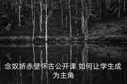 念奴嬌赤壁懷古教學設計，念奴嬌赤壁懷古的上闋板書設計