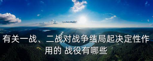 有關一戰、二戰對戰爭結局起決定性作用的 戰役有哪些