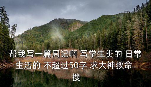 幫我寫一篇周記啊 寫學生類的 日常生活的 不超過50字 求大神救命  搜