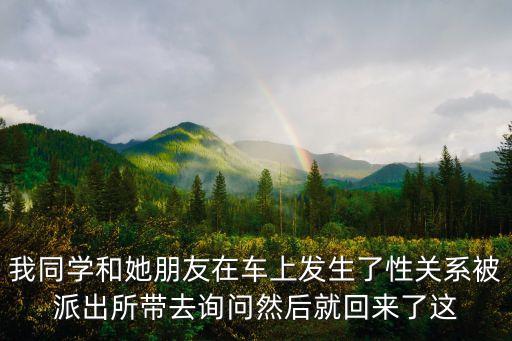 我同學和她朋友在車上發生了性關系被派出所帶去詢問然后就回來了這