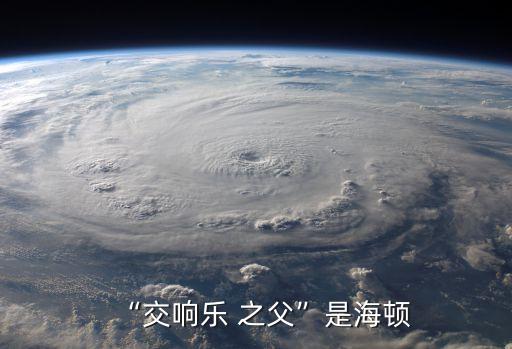 交響曲之父,奧地利作曲家海頓被稱為交響曲之父