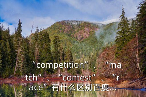 “competition”、“match”、“contest”、“race”有什么區(qū)別百度...