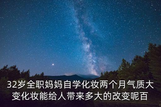 32歲全職媽媽自學化妝兩個月氣質大變化妝能給人帶來多大的改變呢百