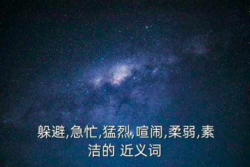  躲避,急忙,猛烈,喧鬧,柔弱,素潔的 近義詞