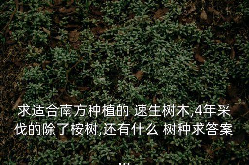 求適合南方種植的 速生樹木,4年采伐的除了桉樹,還有什么 樹種求答案...