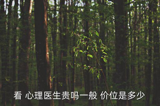 看 心理醫(yī)生貴嗎一般 價位是多少