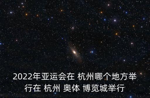 2022年亞運會在 杭州哪個地方舉行在 杭州 奧體 博覽城舉行