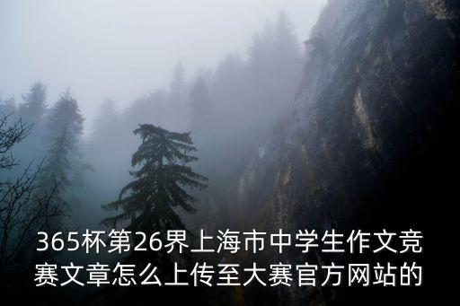 365杯第26界上海市中學(xué)生作文競賽文章怎么上傳至大賽官方網(wǎng)站的